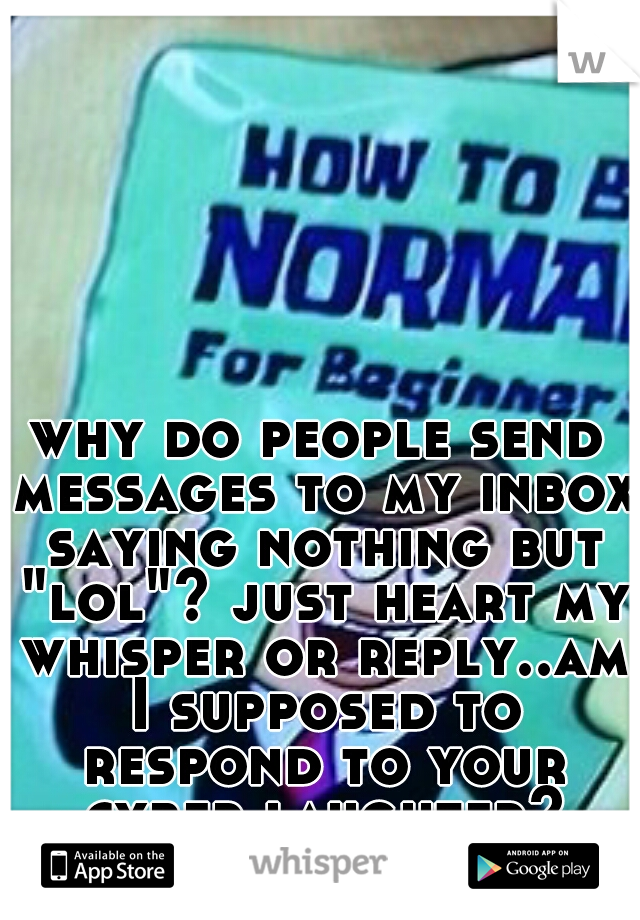why do people send messages to my inbox saying nothing but "lol"? just heart my whisper or reply..am I supposed to respond to your cyber laughter?