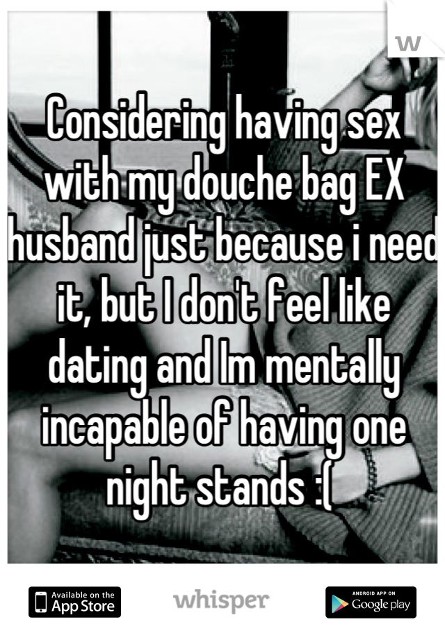 Considering having sex with my douche bag EX husband just because i need it, but I don't feel like dating and Im mentally incapable of having one night stands :( 