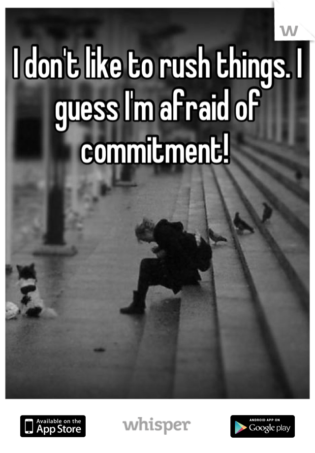 I don't like to rush things. I guess I'm afraid of commitment! 