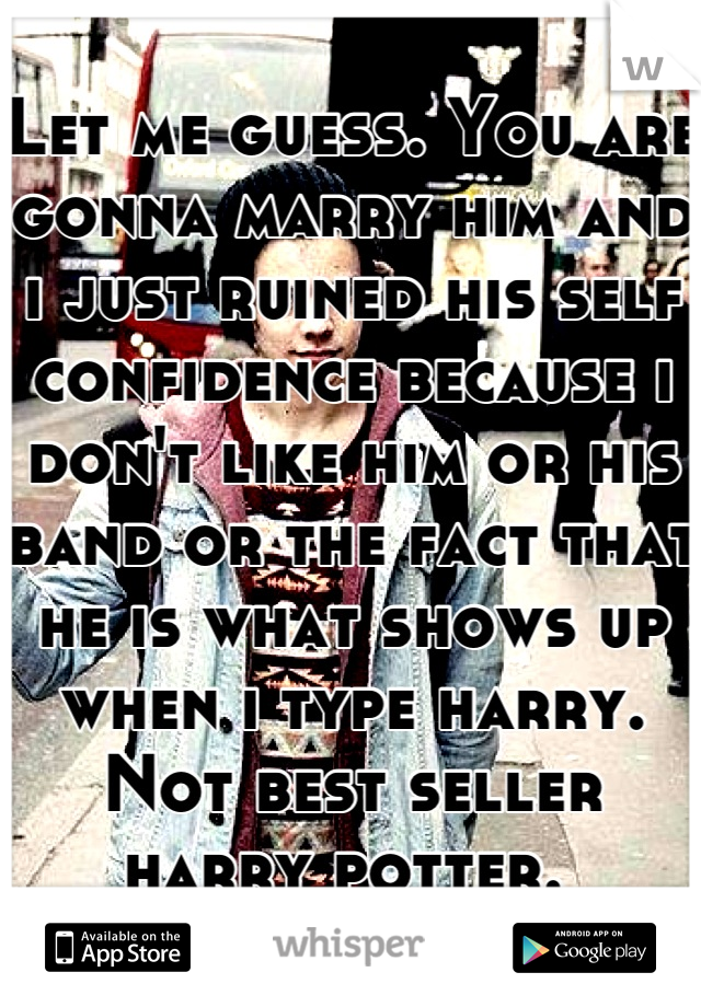 Let me guess. You are gonna marry him and i just ruined his self confidence because i don't like him or his band or the fact that he is what shows up when i type harry. Not best seller harry potter. 