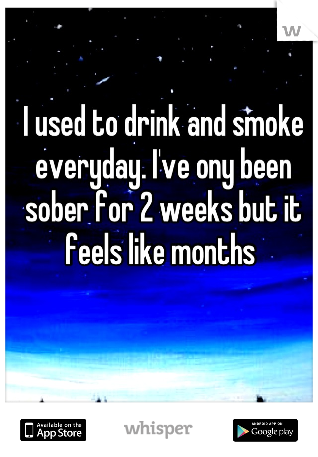 I used to drink and smoke everyday. I've ony been sober for 2 weeks but it feels like months 