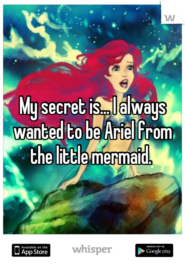 My secret is... I always wanted to be Ariel from the little mermaid. 