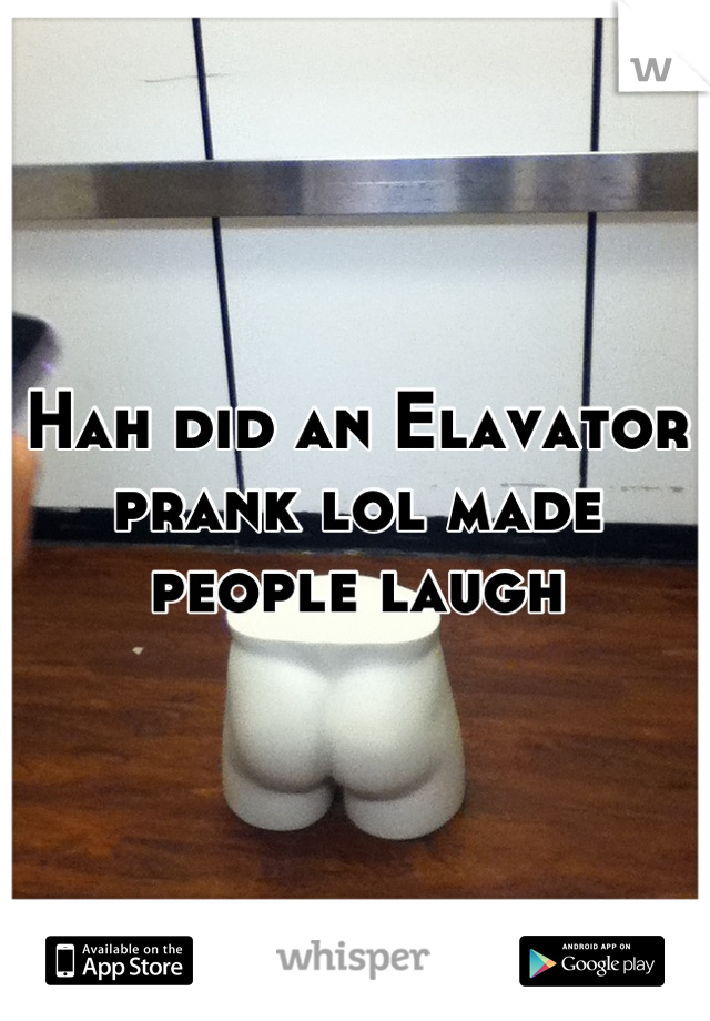 Hah did an Elavator prank lol made people laugh