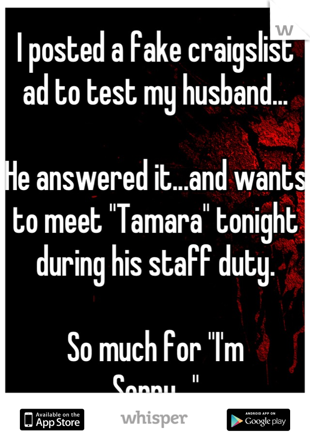 I posted a fake craigslist ad to test my husband...

He answered it...and wants to meet "Tamara" tonight during his staff duty. 

So much for "I'm
Sorry..."
