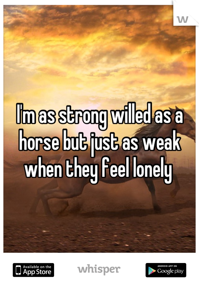 I'm as strong willed as a horse but just as weak when they feel lonely 