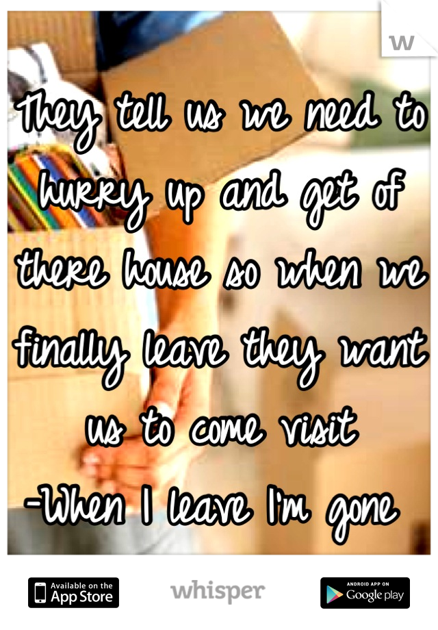 They tell us we need to hurry up and get of there house so when we finally leave they want us to come visit
-When I leave I'm gone 