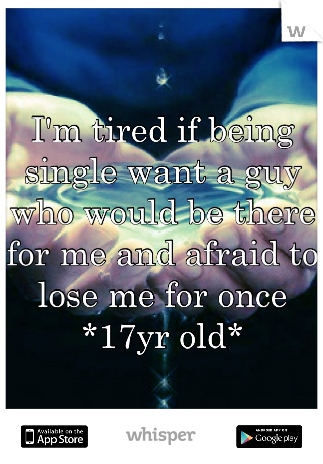 I'm tired if being single want a guy who would be there for me and afraid to lose me for once
*17yr old*