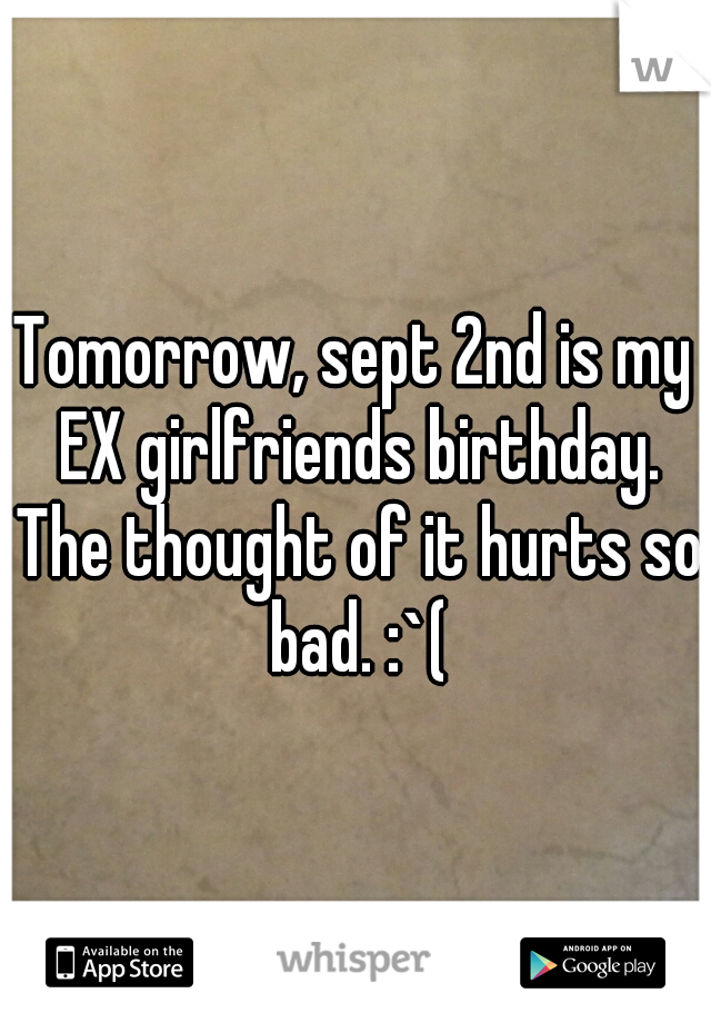 Tomorrow, sept 2nd is my EX girlfriends birthday. The thought of it hurts so bad. :`(