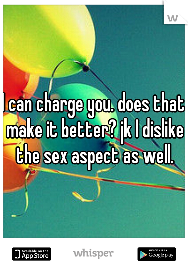 I can charge you. does that make it better? jk I dislike the sex aspect as well.