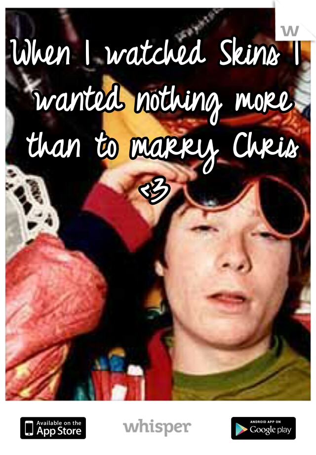 When I watched Skins I wanted nothing more than to marry Chris <3 