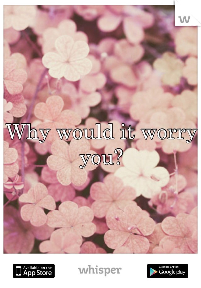 Why would it worry you?