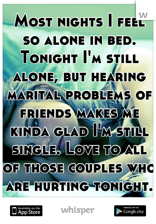 Most nights I feel
so alone in bed. Tonight I'm still alone, but hearing marital problems of friends makes me kinda glad I'm still single. Love to all of those couples who are hurting tonight.