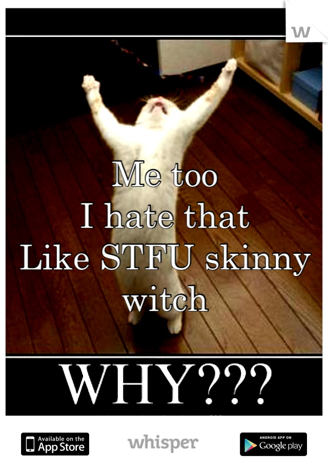 Me too 
I hate that 
Like STFU skinny witch