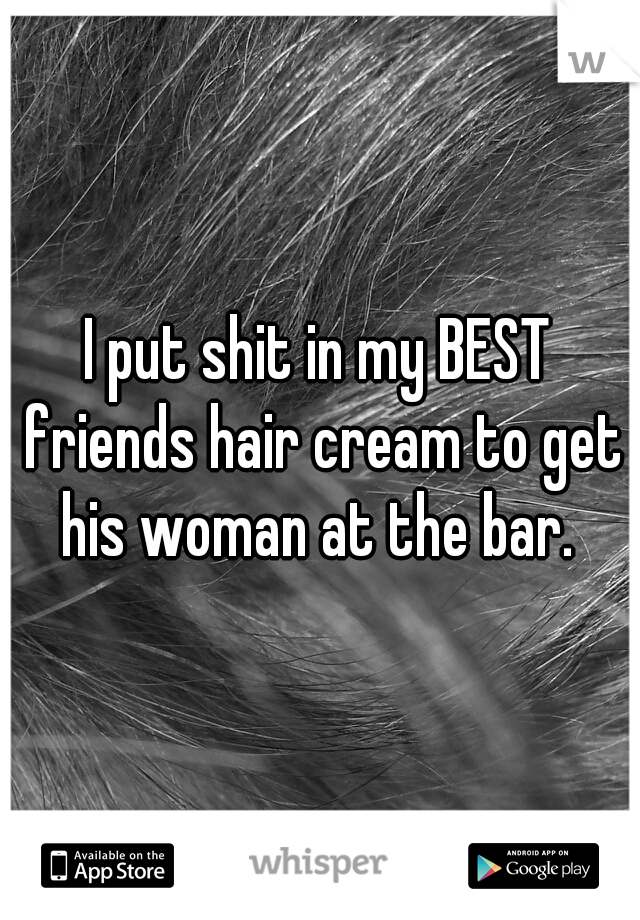 I put shit in my BEST friends hair cream to get his woman at the bar. 