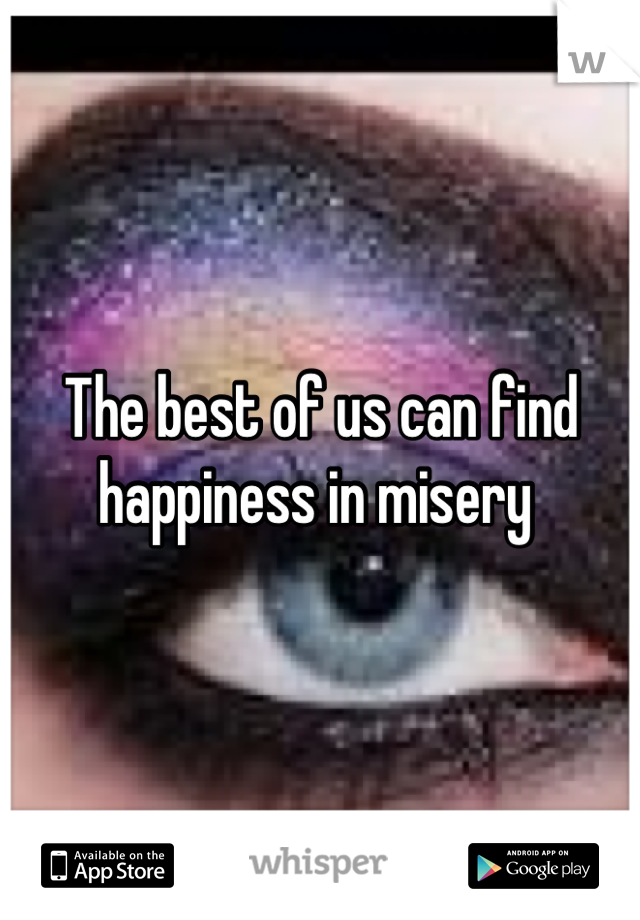 The best of us can find happiness in misery 