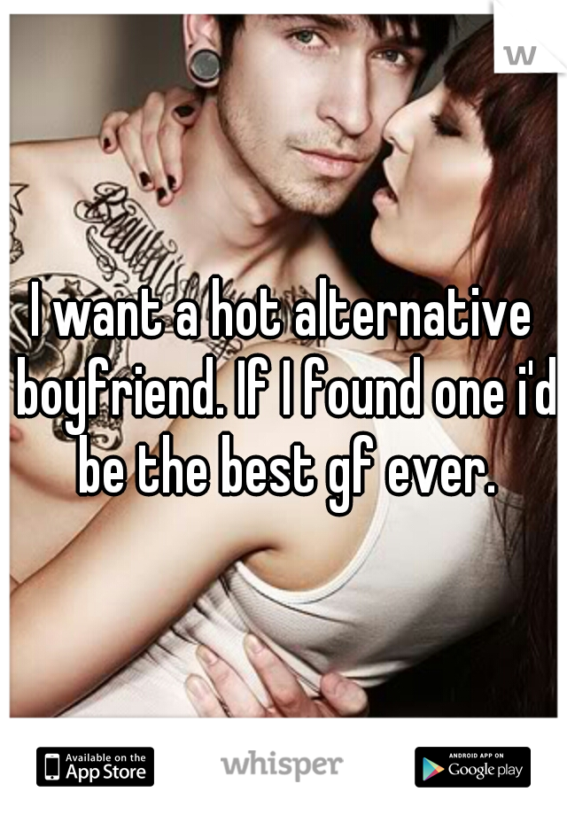 I want a hot alternative boyfriend. If I found one i'd be the best gf ever.