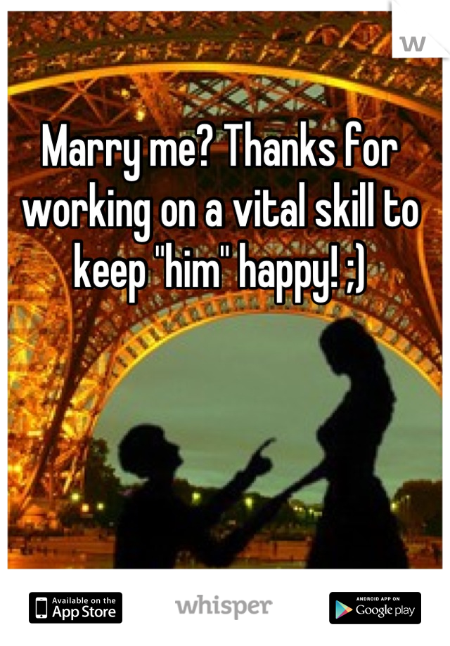 Marry me? Thanks for working on a vital skill to keep "him" happy! ;)