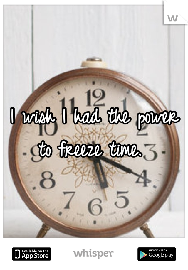 I wish I had the power to freeze time. 