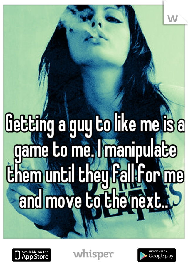 Getting a guy to like me is a game to me. I manipulate them until they fall for me and move to the next.. 