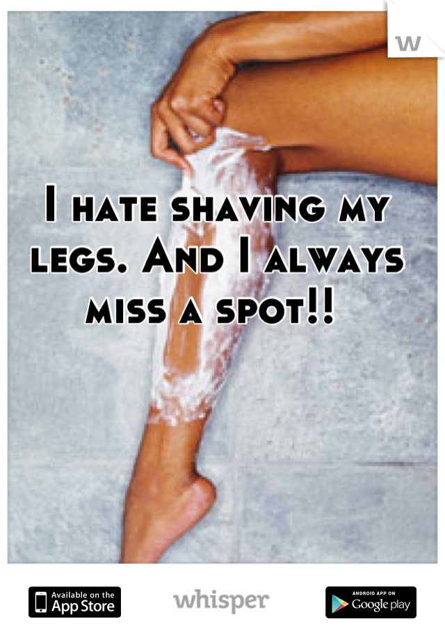 I hate shaving my legs. And I always miss a spot!! 