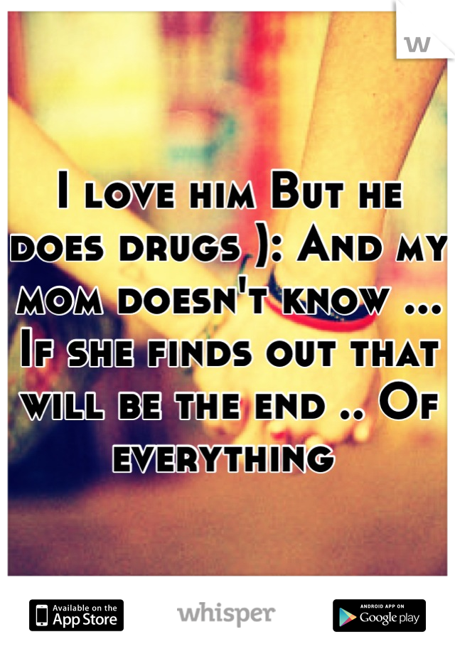 I love him But he does drugs ): And my mom doesn't know ... If she finds out that will be the end .. Of everything 