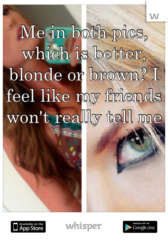 Me in both pics, which is better, blonde or brown? I feel like my friends won't really tell me