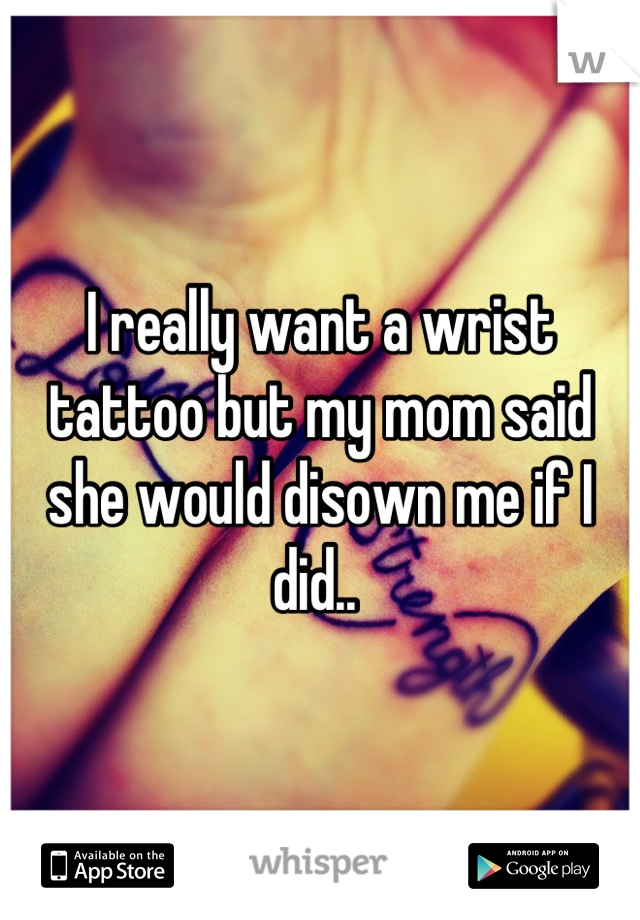 I really want a wrist tattoo but my mom said she would disown me if I did.. 