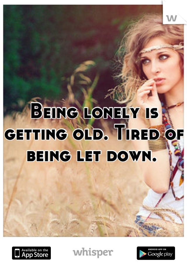 Being lonely is getting old. Tired of being let down. 