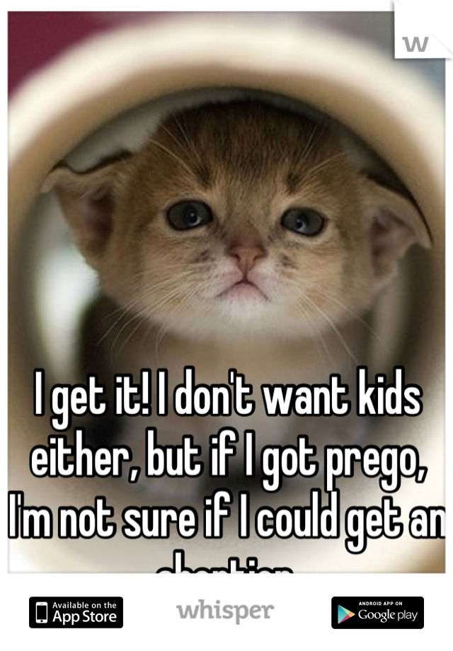I get it! I don't want kids either, but if I got prego, I'm not sure if I could get an abortion.