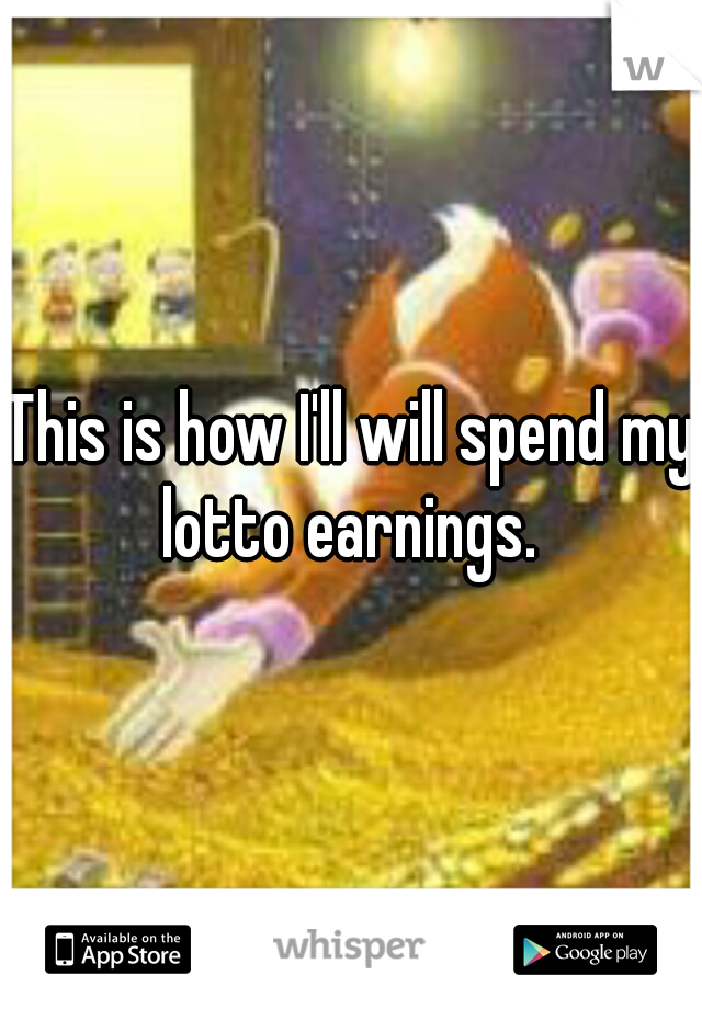 This is how I'll will spend my lotto earnings. 