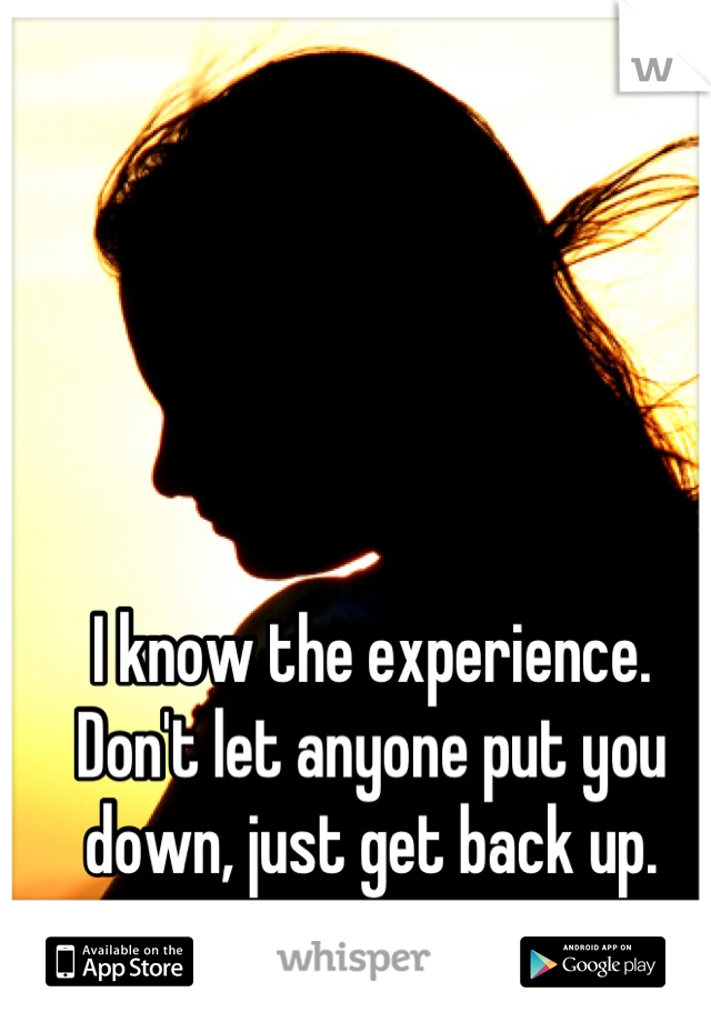 I know the experience. Don't let anyone put you down, just get back up.