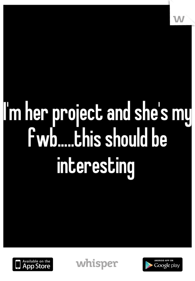 I'm her project and she's my fwb.....this should be interesting 