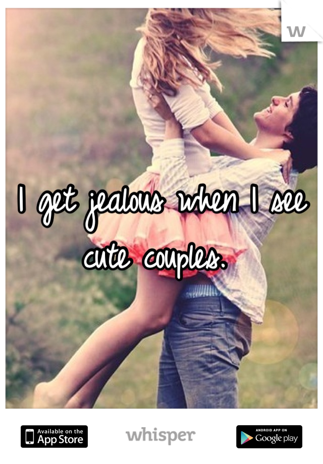 I get jealous when I see cute couples. 