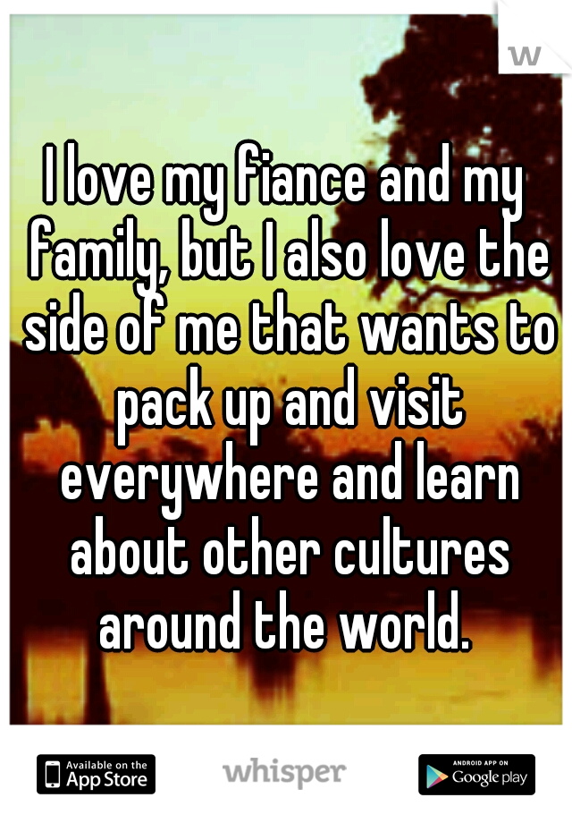 I love my fiance and my family, but I also love the side of me that wants to pack up and visit everywhere and learn about other cultures around the world. 