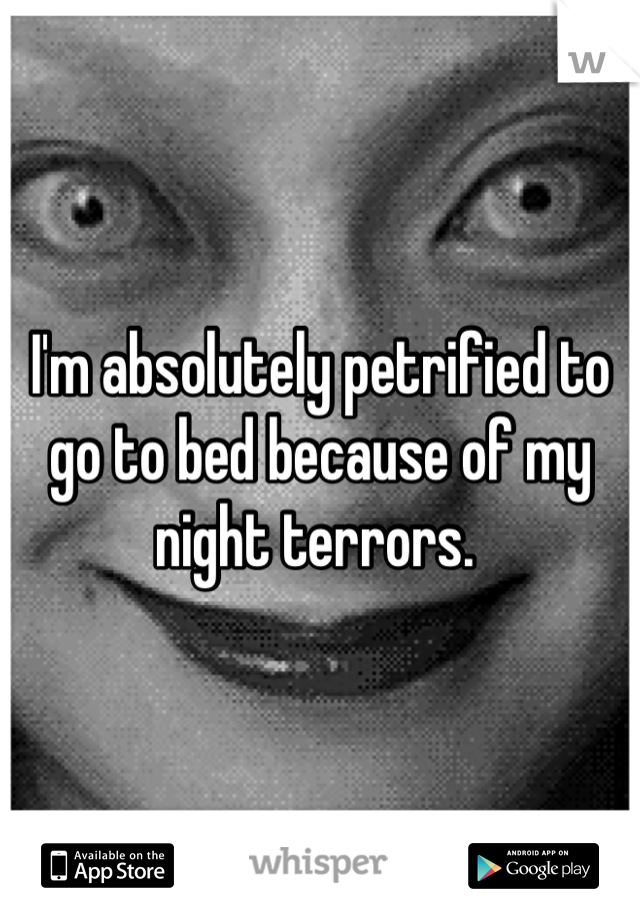 I'm absolutely petrified to go to bed because of my night terrors. 