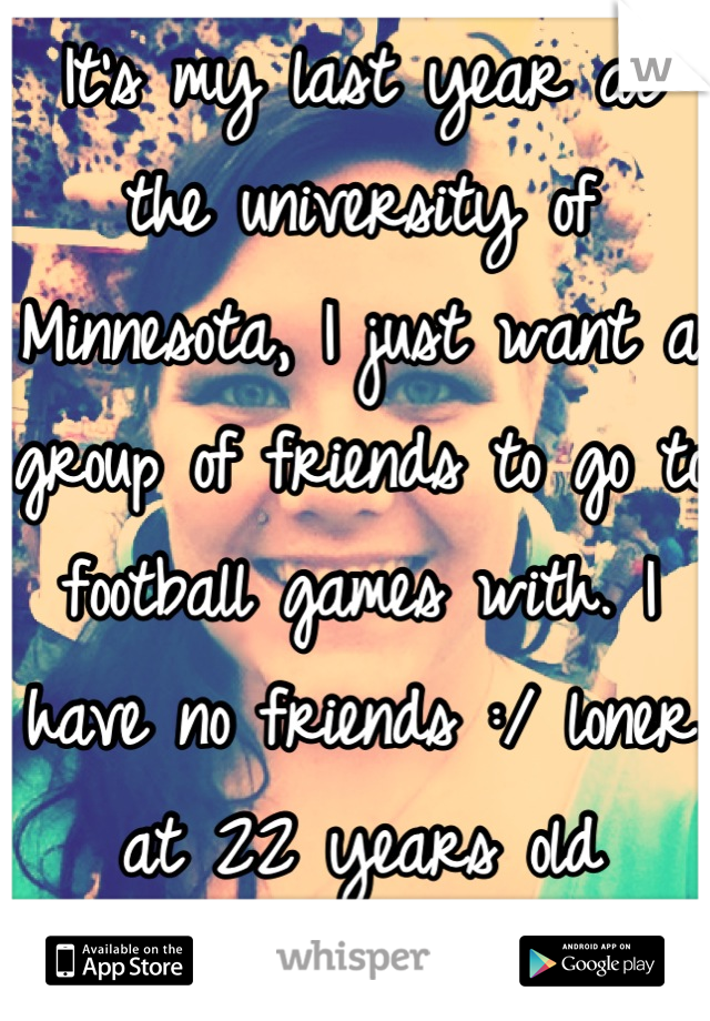 It's my last year at the university of Minnesota, I just want a group of friends to go to football games with. I have no friends :/ loner at 22 years old