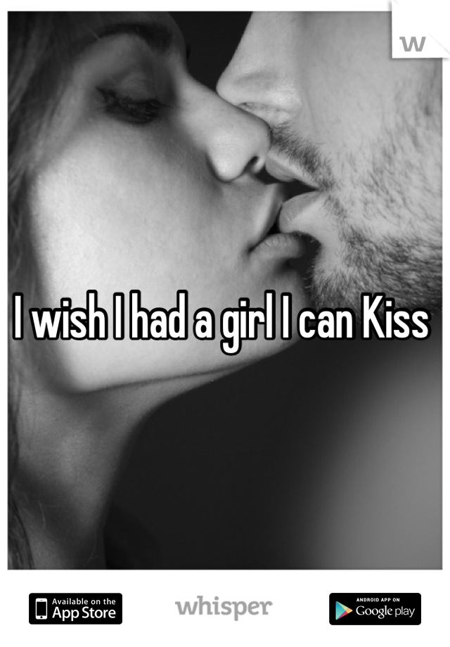 I wish I had a girl I can Kiss 