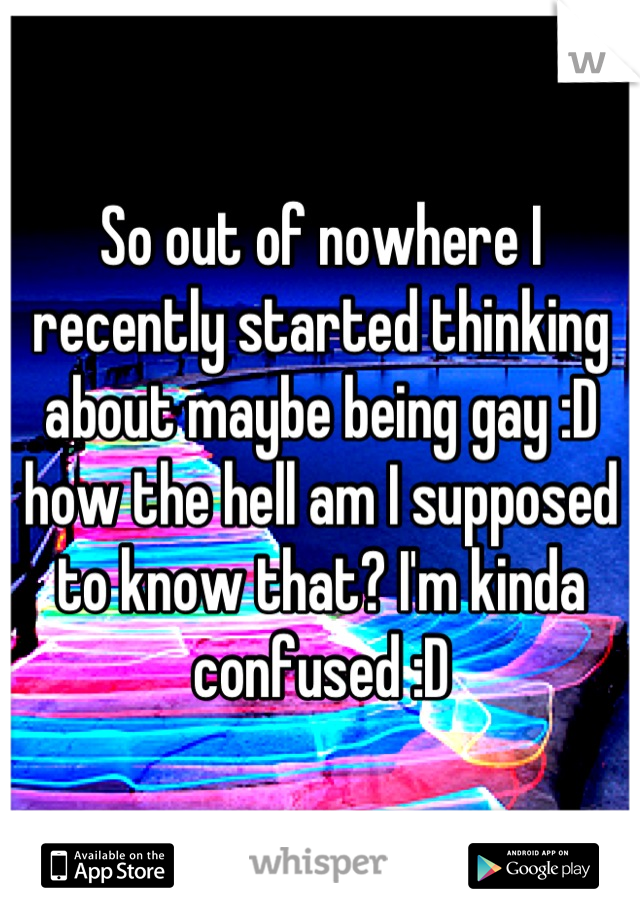 So out of nowhere I recently started thinking about maybe being gay :D how the hell am I supposed to know that? I'm kinda confused :D