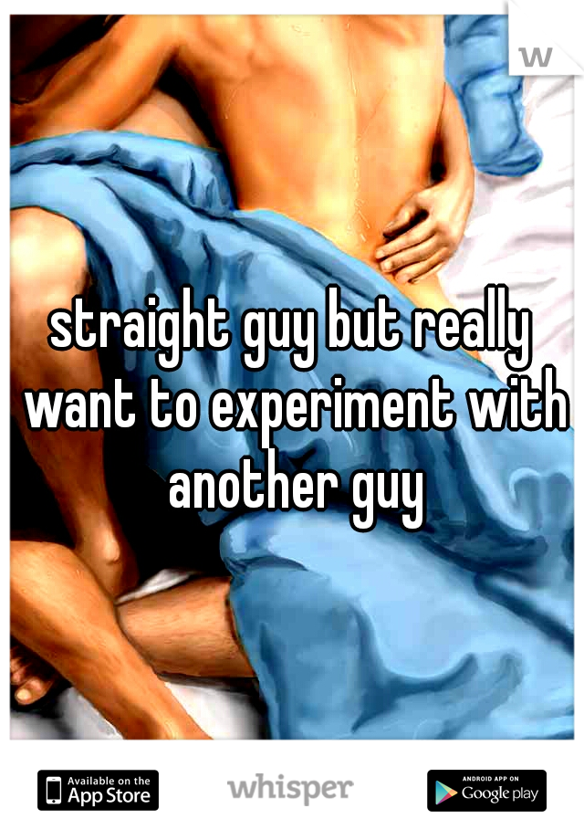 straight guy but really want to experiment with another guy