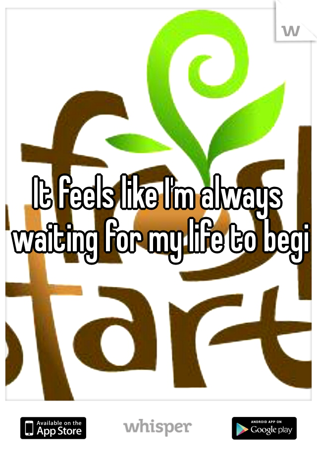 It feels like I'm always waiting for my life to begin