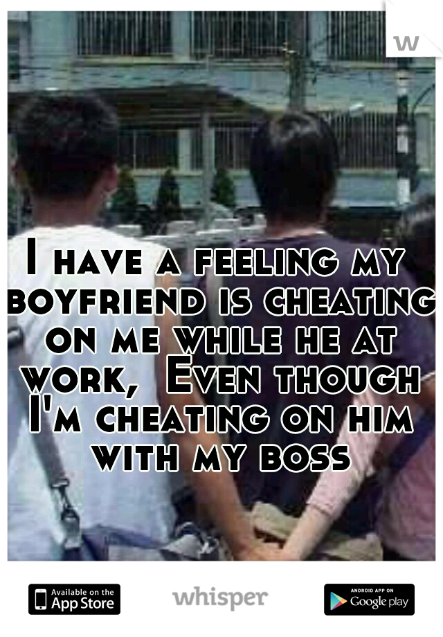 I have a feeling my boyfriend is cheating on me while he at work,  Even though I'm cheating on him with my boss