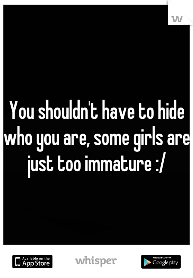 You shouldn't have to hide who you are, some girls are just too immature :/