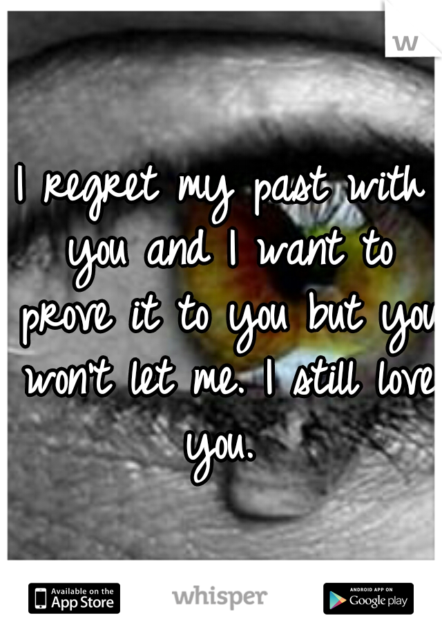 I regret my past with you and I want to prove it to you but you won't let me. I still love you. 