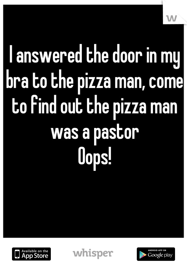 I answered the door in my bra to the pizza man, come to find out the pizza man was a pastor
Oops!