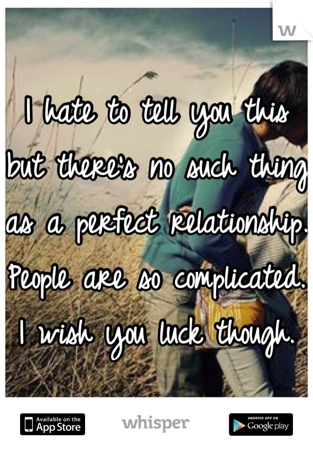 I hate to tell you this but there's no such thing as a perfect relationship. People are so complicated. I wish you luck though.