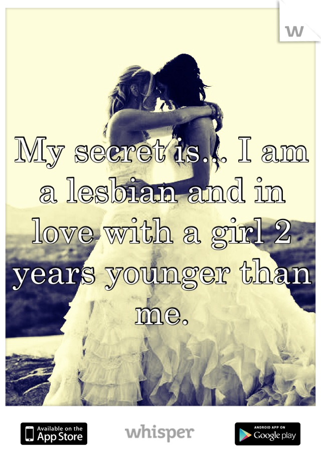 My secret is... I am a lesbian and in love with a girl 2 years younger than me.