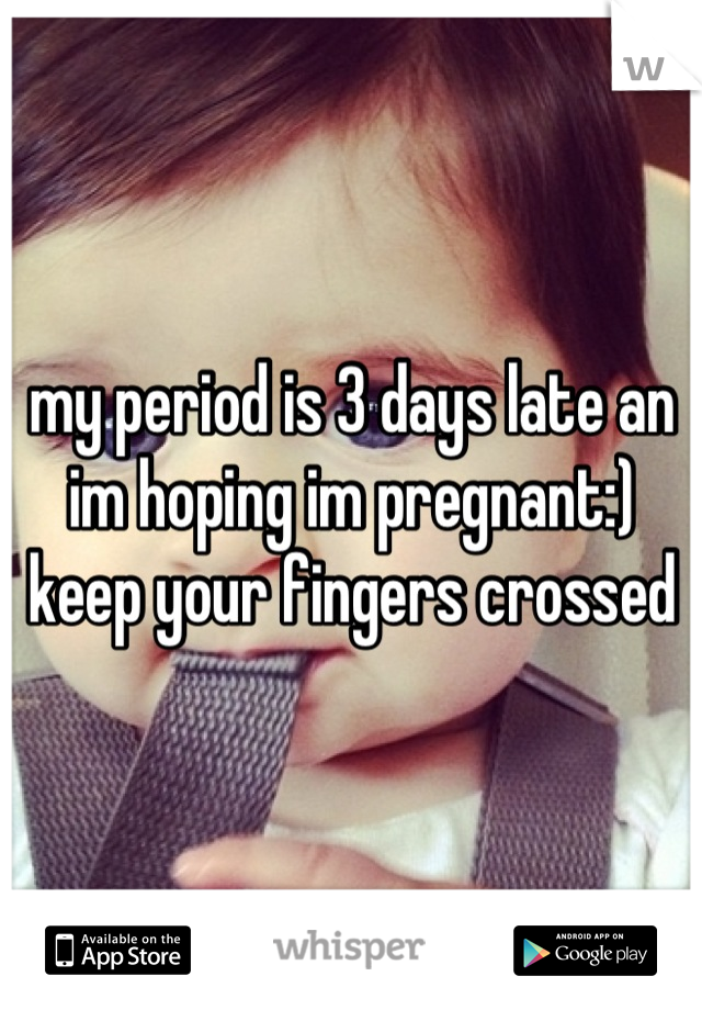 my period is 3 days late an im hoping im pregnant:) keep your fingers crossed