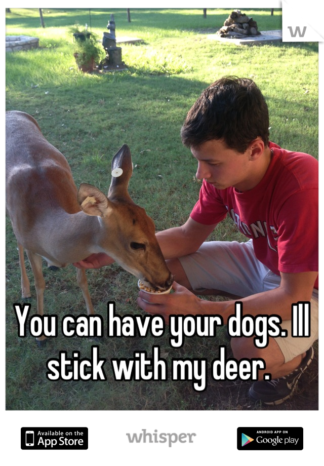 You can have your dogs. Ill stick with my deer. 