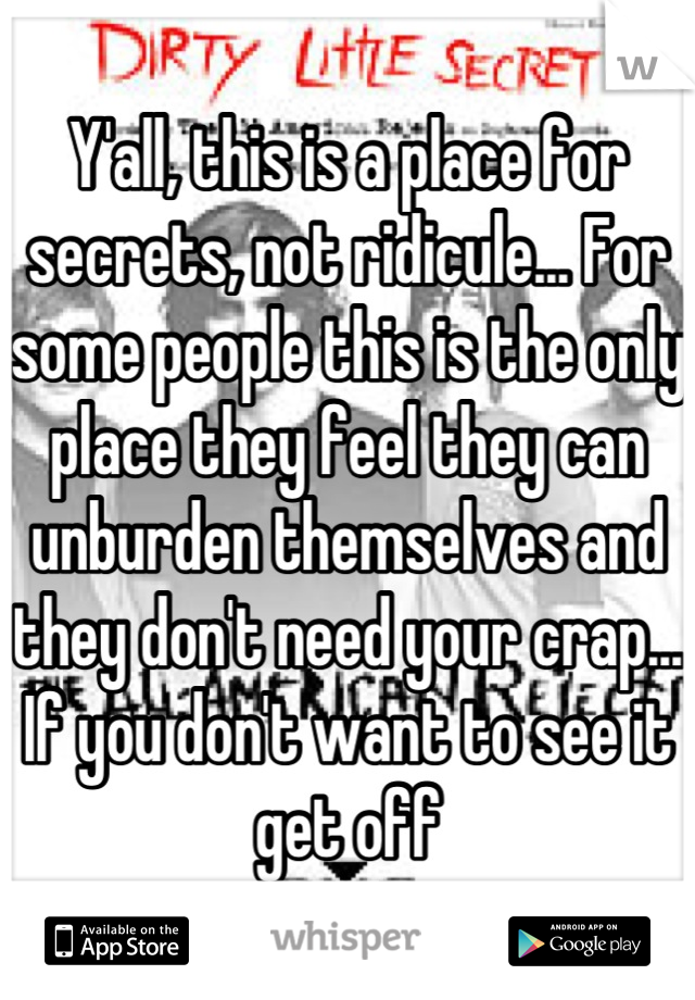 Y'all, this is a place for secrets, not ridicule... For some people this is the only place they feel they can unburden themselves and they don't need your crap... If you don't want to see it get off