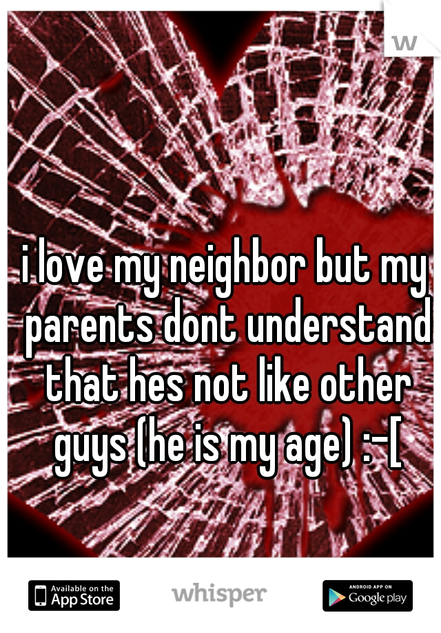 i love my neighbor but my parents dont understand that hes not like other guys (he is my age) :-[